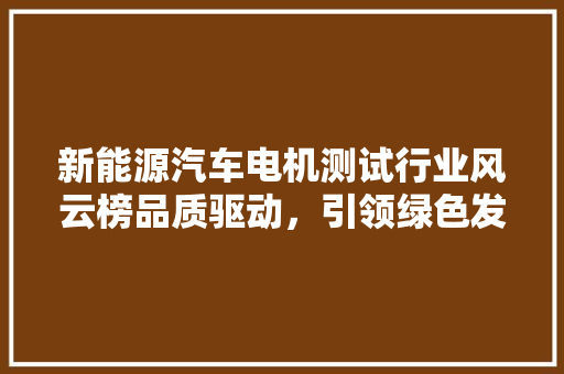 新能源汽车电机测试行业风云榜品质驱动，引领绿色发展