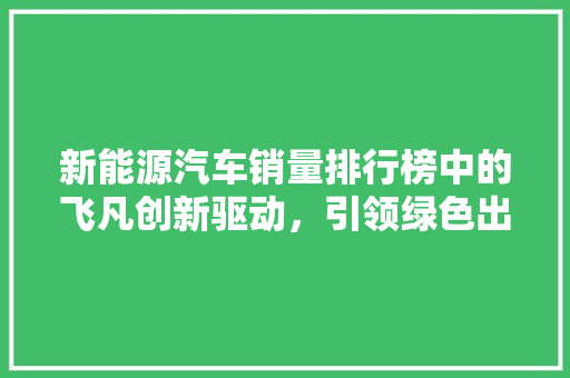 新能源汽车销量排行榜中的飞凡创新驱动，引领绿色出行新潮流