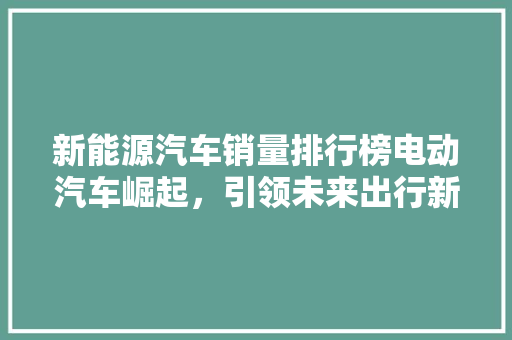 新能源汽车销量排行榜电动汽车崛起，引领未来出行新潮流