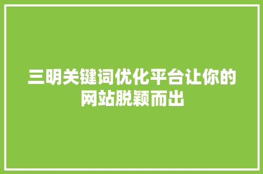 三明关键词优化平台让你的网站脱颖而出 第1张 三明关键词优化平台让你的网站脱颖而出 第1张