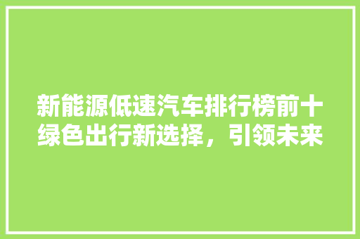 新能源低速汽车排行榜前十绿色出行新选择，引领未来出行潮流