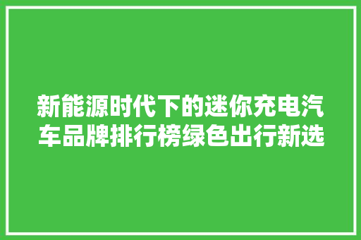 新能源时代下的迷你充电汽车品牌排行榜绿色出行新选择
