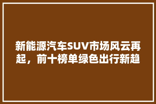 新能源汽车SUV市场风云再起，前十榜单绿色出行新趋势