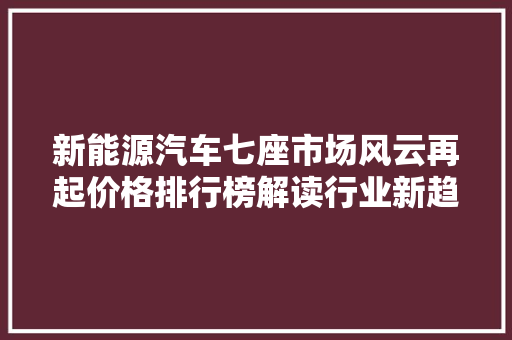 新能源汽车七座市场风云再起价格排行榜解读行业新趋势