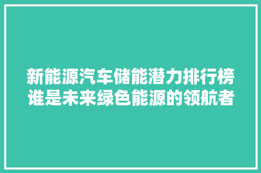 新能源汽车储能潜力排行榜谁是未来绿色能源的领航者  第1张