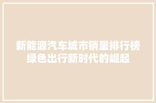 新能源汽车城市销量排行榜绿色出行新时代的崛起  第1张