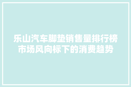 乐山汽车脚垫销售量排行榜市场风向标下的消费趋势