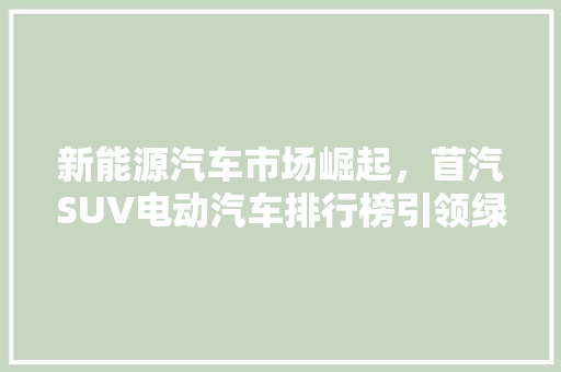 新能源汽车市场崛起，苜汽SUV电动汽车排行榜引领绿色出行新潮流