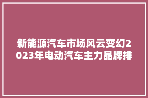 新能源汽车市场风云变幻2023年电动汽车主力品牌排行榜解读