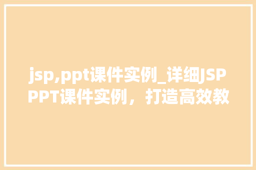jsp,ppt课件实例_详细JSPPPT课件实例,打造高效教学体验 第1张 jsp,ppt课件实例_详细JSPPPT课件实例,打造高效教学体验 第1张
