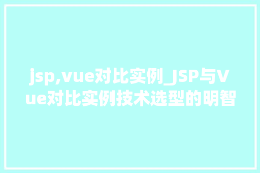 jsp,vue对比实例_JSP与Vue对比实例技术选型的明智选择 第1张 jsp,vue对比实例_JSP与Vue对比实例技术选型的明智选择 第1张