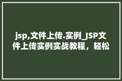jsp,文件上传.实例_JSP文件上传实例实战教程,轻松实现文件上传功能 第1张 jsp,文件上传.实例_JSP文件上传实例实战教程,轻松实现文件上传功能 第1张