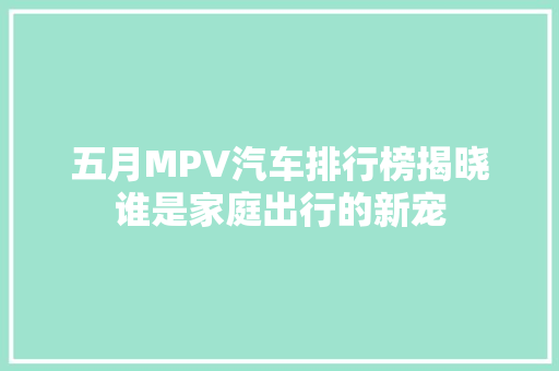 五月MPV汽车排行榜揭晓谁是家庭出行的新宠  第1张