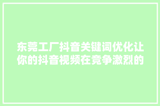 东莞工厂抖音关键词优化让你的抖音视频在竞争激烈的市场中脱颖而出