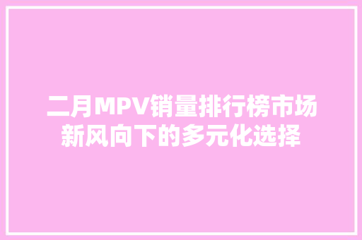 二月MPV销量排行榜市场新风向下的多元化选择  第1张
