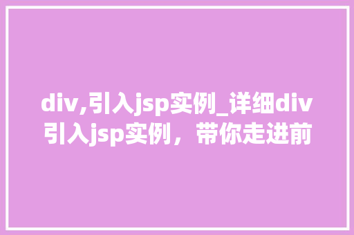 div,引入jsp实例_详细div引入jsp实例,带你走进前端与后端的完美融合 第1张 div,引入jsp实例_详细div引入jsp实例,带你走进前端与后端的完美融合 第1张