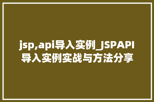 jsp,api导入实例_JSPAPI导入实例实战与方法分享 第1张 jsp,api导入实例_JSPAPI导入实例实战与方法分享 第1张