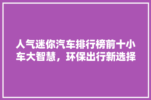 人气迷你汽车排行榜前十小车大智慧，环保出行新选择