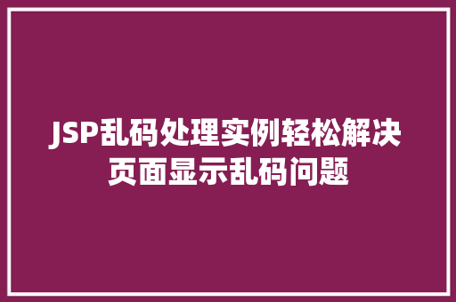 JSP乱码处理实例轻松解决页面显示乱码问题