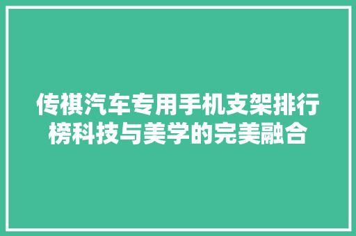 传祺汽车专用手机支架排行榜科技与美学的完美融合 第1张 传祺汽车专用手机支架排行榜科技与美学的完美融合 第1张