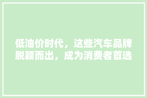 低油价时代，这些汽车品牌脱颖而出，成为消费者首选