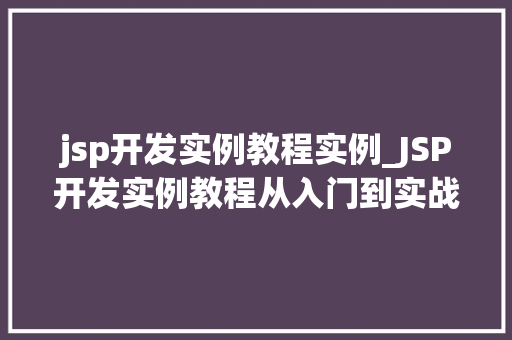 jsp开发实例教程实例_JSP开发实例教程从入门到实战，一步步掌握JSP技术