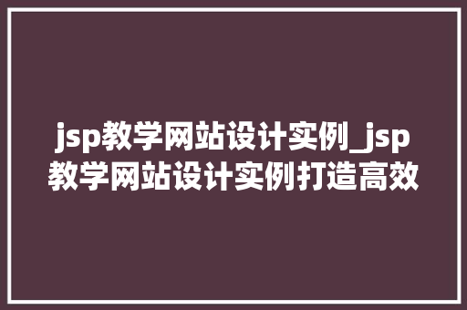 jsp教学网站设计实例_jsp教学网站设计实例打造高效学习平台