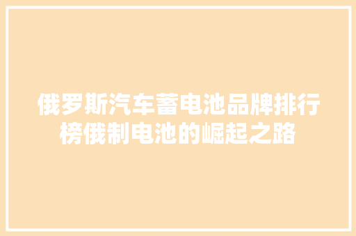 俄罗斯汽车蓄电池品牌排行榜俄制电池的崛起之路