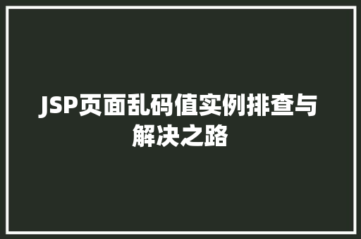 JSP页面乱码值实例排查与解决之路 第1张 JSP页面乱码值实例排查与解决之路 第1张