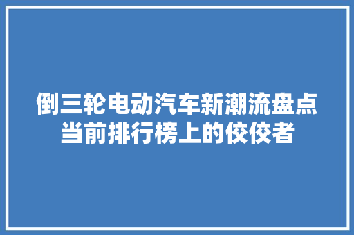 倒三轮电动汽车新潮流盘点当前排行榜上的佼佼者