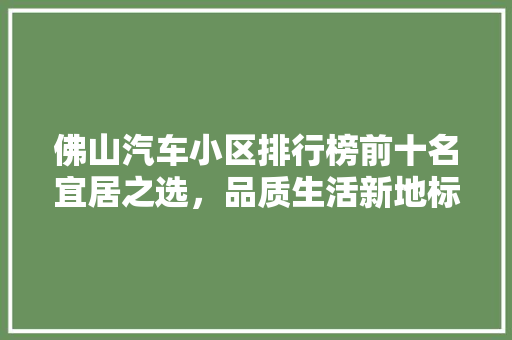 佛山汽车小区排行榜前十名宜居之选，品质生活新地标