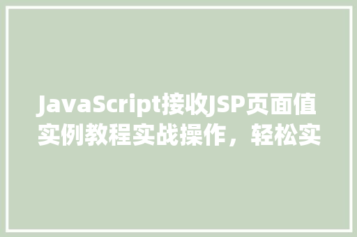 JavaScript接收JSP页面值实例教程实战操作,轻松实现数据交互 第1张 JavaScript接收JSP页面值实例教程实战操作,轻松实现数据交互 第1张