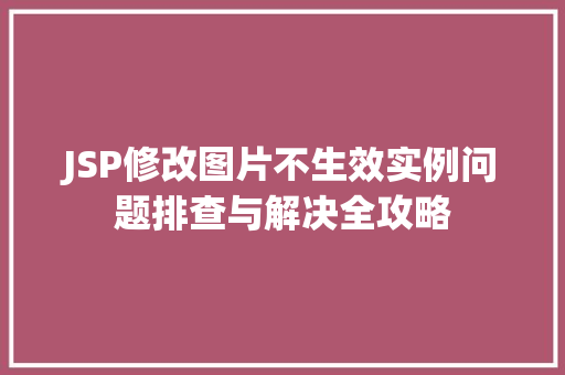 JSP修改图片不生效实例问题排查与解决全攻略 第1张 JSP修改图片不生效实例问题排查与解决全攻略 第1张