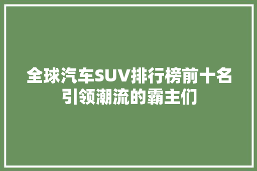 全球汽车SUV排行榜前十名引领潮流的霸主们  第1张