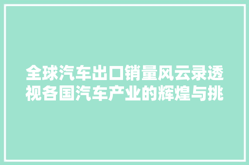 全球汽车出口销量风云录透视各国汽车产业的辉煌与挑战