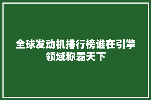 全球发动机排行榜谁在引擎领域称霸天下