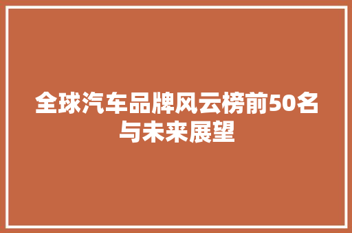 全球汽车品牌风云榜前50名与未来展望