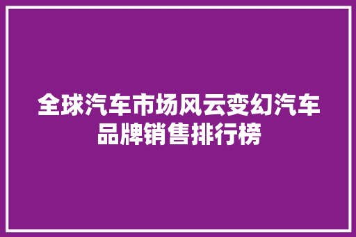 全球汽车市场风云变幻汽车品牌销售排行榜