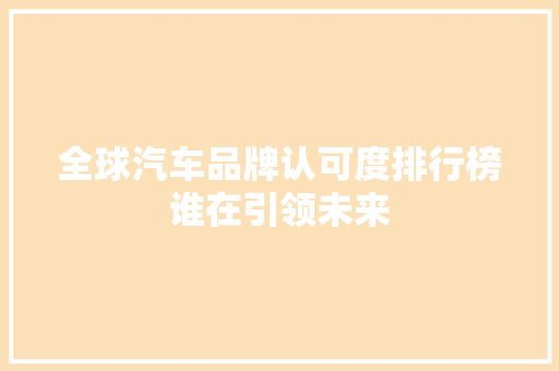 全球汽车品牌认可度排行榜谁在引领未来