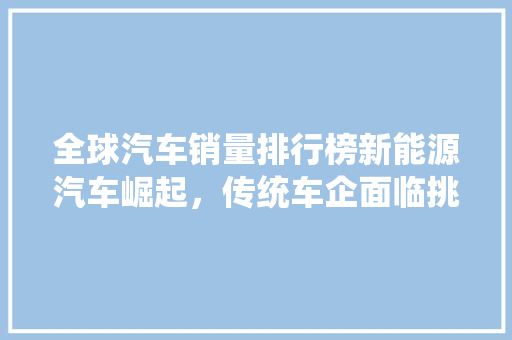 全球汽车销量排行榜新能源汽车崛起，传统车企面临挑战  第1张