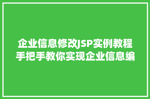 企业信息修改JSP实例教程手把手教你实现企业信息编辑功能