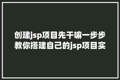 创建jsp项目先干嘛一步步教你搭建自己的jsp项目实例