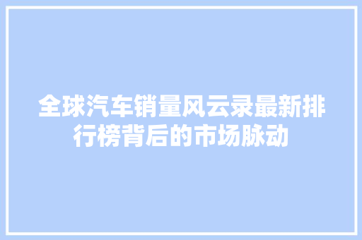 全球汽车销量风云录最新排行榜背后的市场脉动  第1张