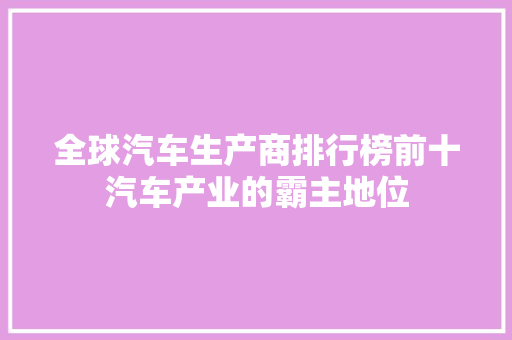 全球汽车生产商排行榜前十汽车产业的霸主地位  第1张