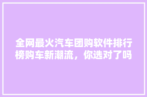 全网最火汽车团购软件排行榜购车新潮流，你选对了吗  第1张