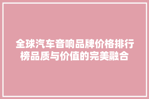 全球汽车音响品牌价格排行榜品质与价值的完美融合