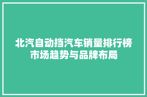 北汽自动挡汽车销量排行榜市场趋势与品牌布局
