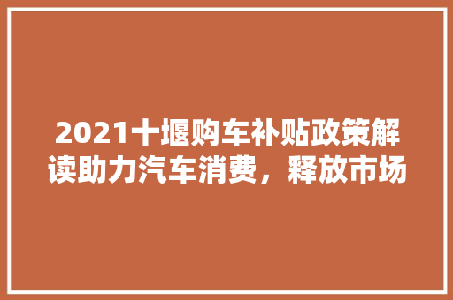 2021十堰购车补贴政策解读助力汽车消费，释放市场潜力