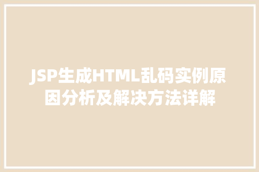 JSP生成HTML乱码实例原因分析及解决方法详解