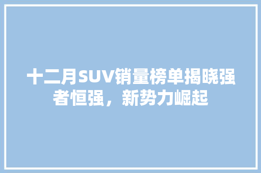 十二月SUV销量榜单揭晓强者恒强，新势力崛起